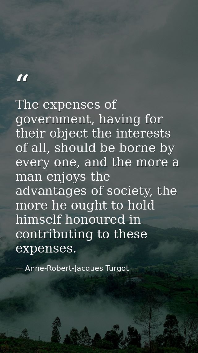 The expenses of government, having for their object the interests of all, should be borne by every one, and the more a m — Anne-Robert-Jacques Turgot