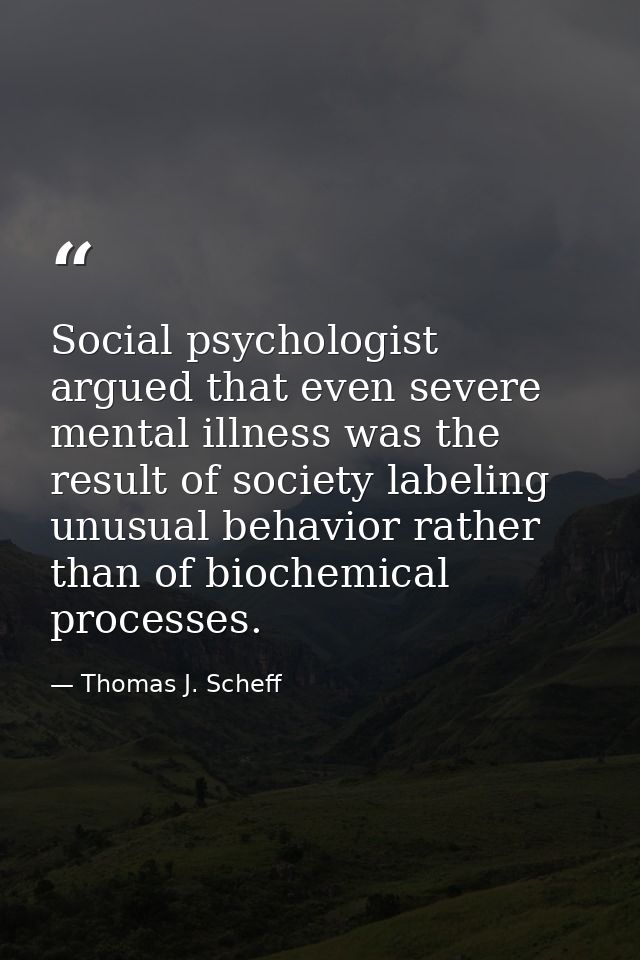 Social psychologist argued that even severe mental illness was the result of society labeling unusual behavior rather th — Thomas J. Scheff