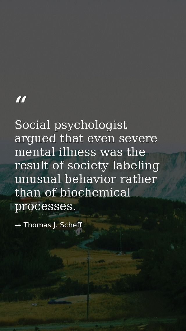Social psychologist argued that even severe mental illness was the result of society labeling unusual behavior rather th — Thomas J. Scheff