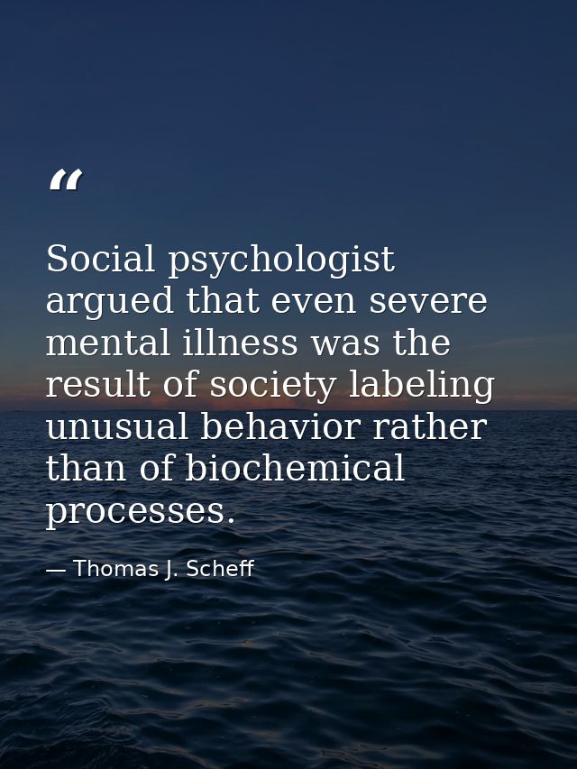 Social psychologist argued that even severe mental illness was the result of society labeling unusual behavior rather th — Thomas J. Scheff