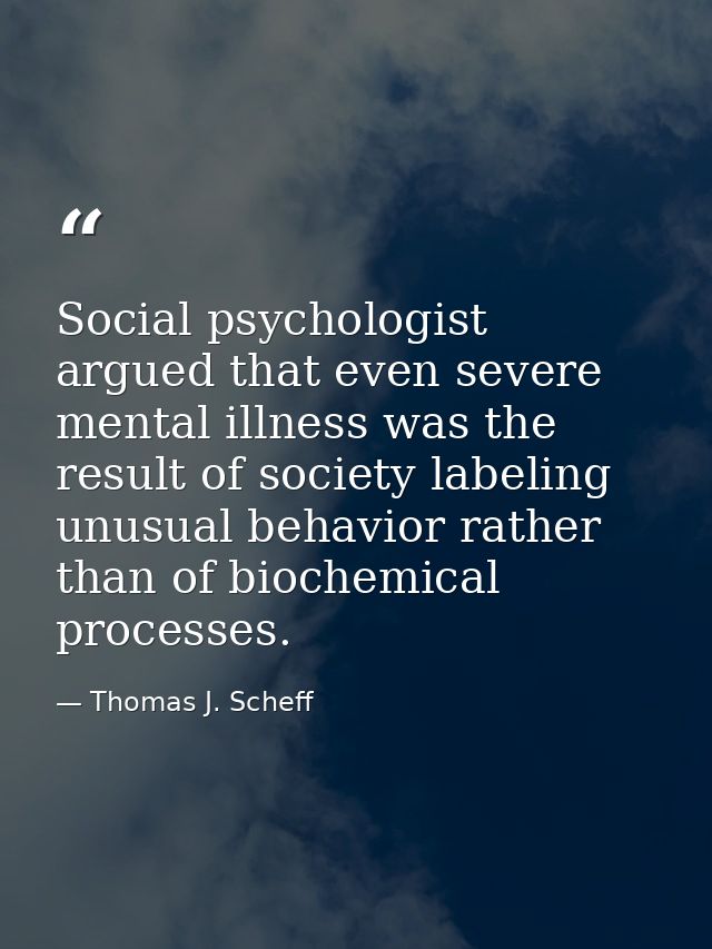 Social psychologist argued that even severe mental illness was the result of society labeling unusual behavior rather th — Thomas J. Scheff