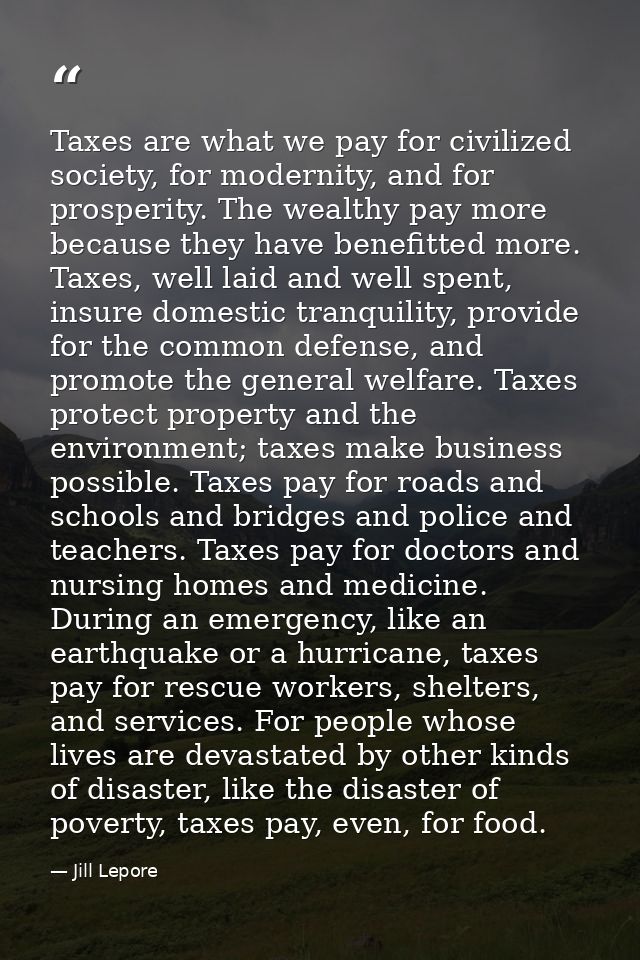 Taxes are what we pay for civilized society, for modernity, and for prosperity. The wealthy pay more because they have b — Jill Lepore