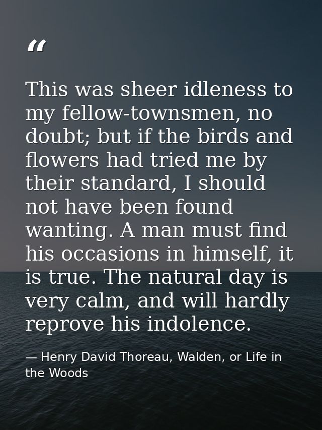 This was sheer idleness to my fellow-townsmen, no doubt; but if the birds and flowers had tried me by their standard, I  — Henry David Thoreau, Walden, or Life in the Woods