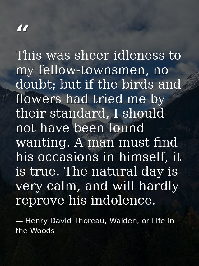 This was sheer idleness to my fellow-townsmen, no doubt; but if the birds and flowers had tried me by their standard, I  — Henry David Thoreau, Walden, or Life in the Woods