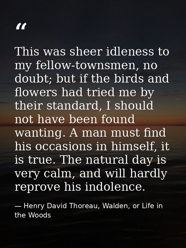 This was sheer idleness to my fellow-townsmen, no doubt; but if the birds and flowers had tried me by their standard, I  — Henry David Thoreau, Walden, or Life in the Woods