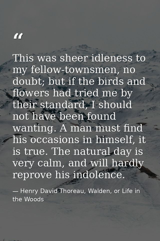 This was sheer idleness to my fellow-townsmen, no doubt; but if the birds and flowers had tried me by their standard, I  — Henry David Thoreau, Walden, or Life in the Woods