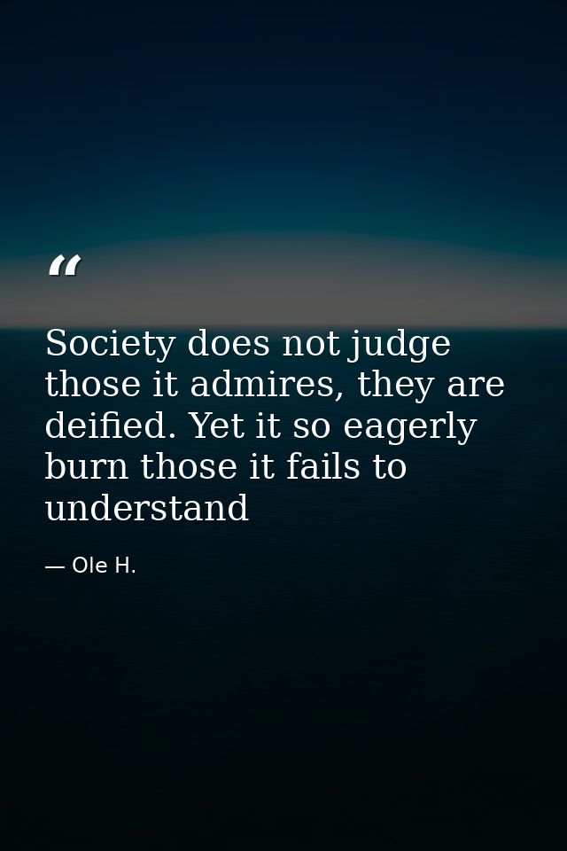 Society does not judge those it admires, they are deified. Yet it so eagerly burn those it fails to understand — Ole H.