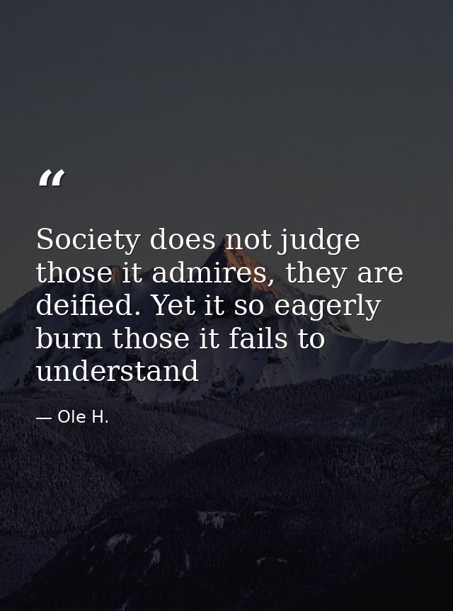 Society does not judge those it admires, they are deified. Yet it so eagerly burn those it fails to understand — Ole H.
