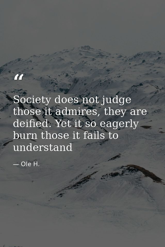 Society does not judge those it admires, they are deified. Yet it so eagerly burn those it fails to understand — Ole H.