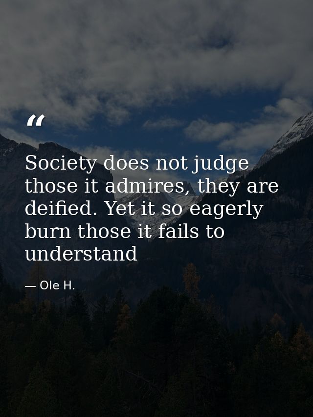 Society does not judge those it admires, they are deified. Yet it so eagerly burn those it fails to understand — Ole H.