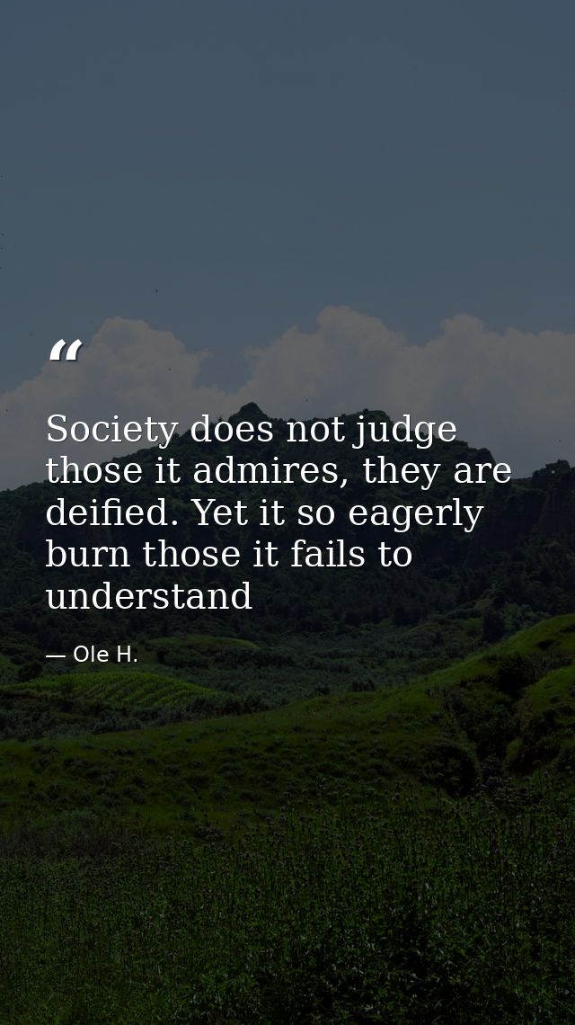 Society does not judge those it admires, they are deified. Yet it so eagerly burn those it fails to understand — Ole H.