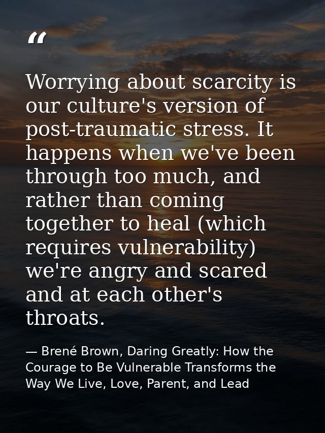 Worrying about scarcity is our culture's version of post-traumatic stress. It happens when we've been through too much,  — Brené Brown, Daring Greatly: How the Courage to Be Vulnerable Transforms the Way We Live, Love, Parent, and Lead
