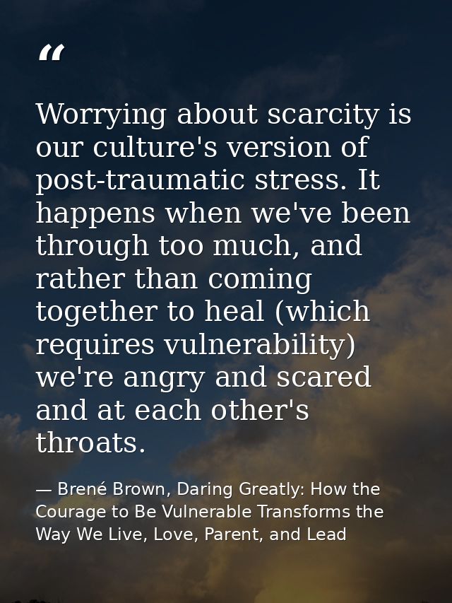 Worrying about scarcity is our culture's version of post-traumatic stress. It happens when we've been through too much,  — Brené Brown, Daring Greatly: How the Courage to Be Vulnerable Transforms the Way We Live, Love, Parent, and Lead