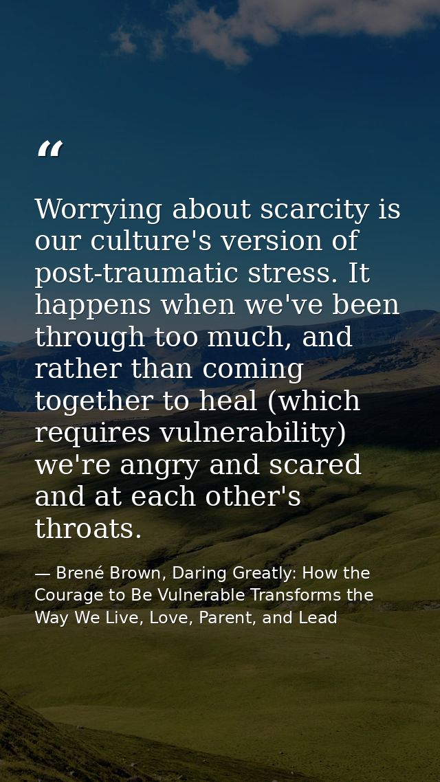 Worrying about scarcity is our culture's version of post-traumatic stress. It happens when we've been through too much,  — Brené Brown, Daring Greatly: How the Courage to Be Vulnerable Transforms the Way We Live, Love, Parent, and Lead
