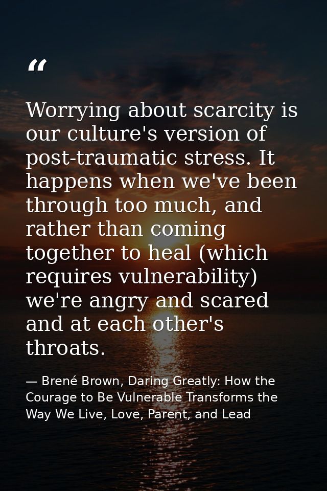 Worrying about scarcity is our culture's version of post-traumatic stress. It happens when we've been through too much,  — Brené Brown, Daring Greatly: How the Courage to Be Vulnerable Transforms the Way We Live, Love, Parent, and Lead