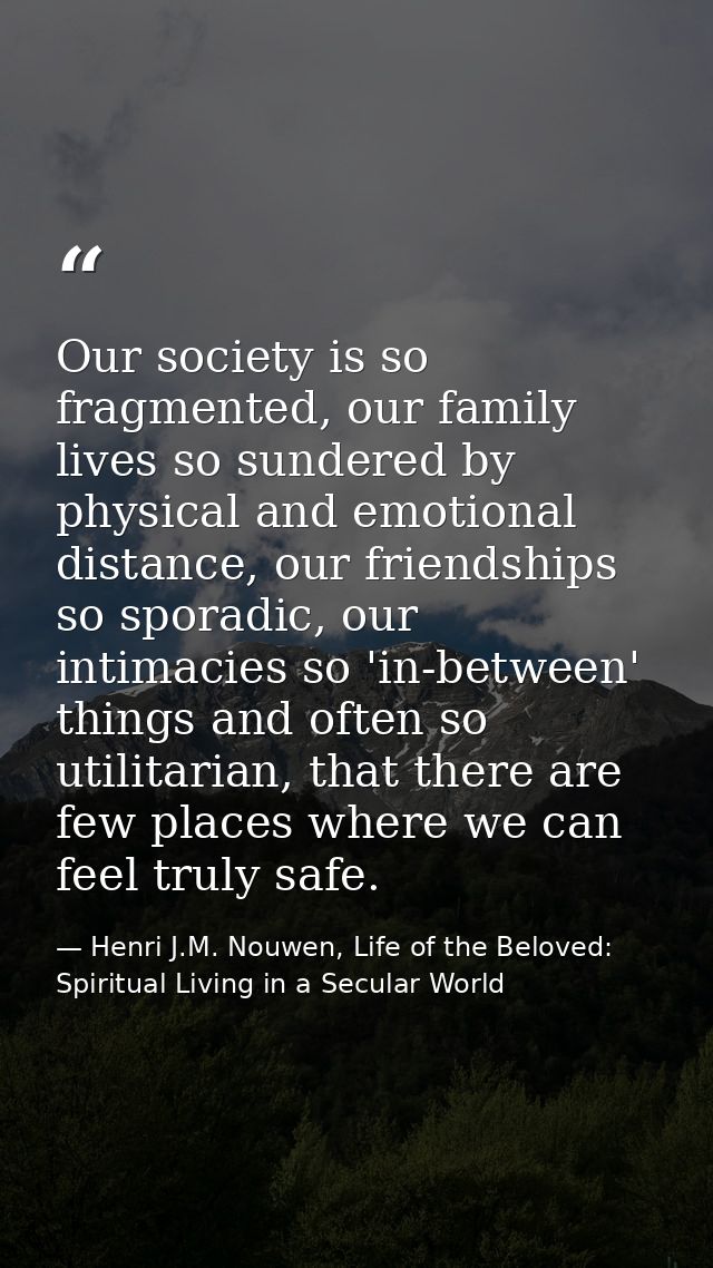Our society is so fragmented, our family lives so sundered by physical and emotional distance, our friendships so sporad — Henri J.M. Nouwen, Life of the Beloved: Spiritual Living in a Secular World
