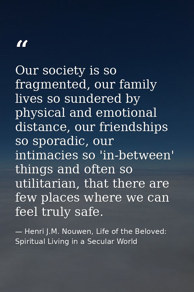 Our society is so fragmented, our family lives so sundered by physical and emotional distance, our friendships so sporad — Henri J.M. Nouwen, Life of the Beloved: Spiritual Living in a Secular World