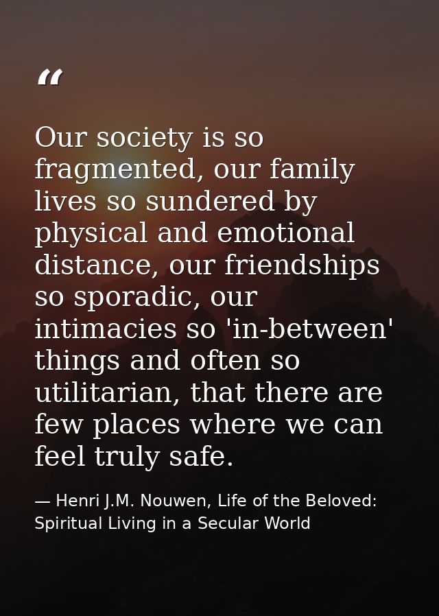 Our society is so fragmented, our family lives so sundered by physical and emotional distance, our friendships so sporad — Henri J.M. Nouwen, Life of the Beloved: Spiritual Living in a Secular World