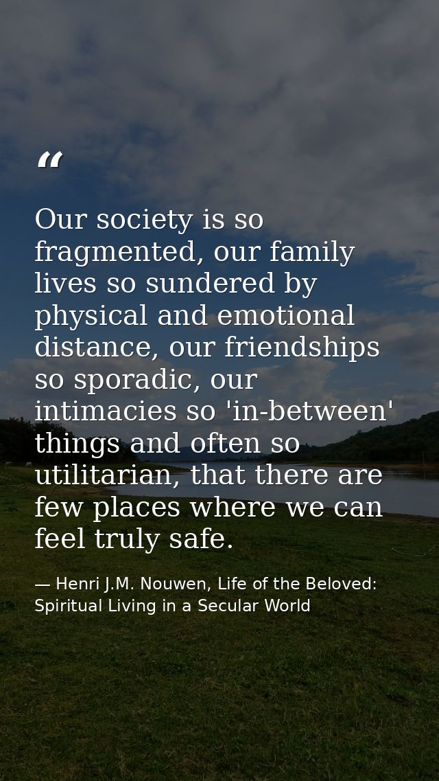 Our society is so fragmented, our family lives so sundered by physical and emotional distance, our friendships so sporad — Henri J.M. Nouwen, Life of the Beloved: Spiritual Living in a Secular World