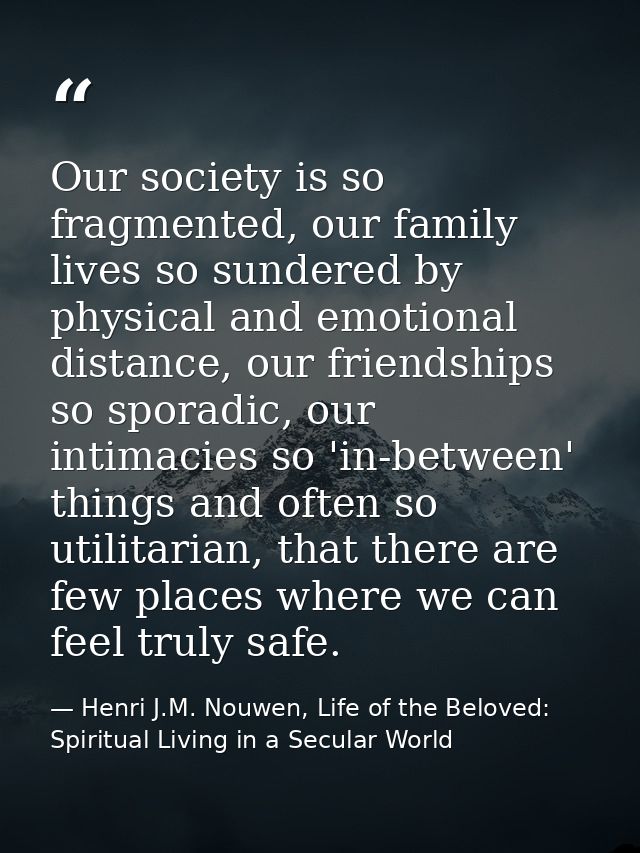 Our society is so fragmented, our family lives so sundered by physical and emotional distance, our friendships so sporad — Henri J.M. Nouwen, Life of the Beloved: Spiritual Living in a Secular World
