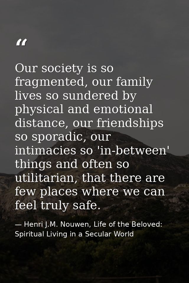 Our society is so fragmented, our family lives so sundered by physical and emotional distance, our friendships so sporad — Henri J.M. Nouwen, Life of the Beloved: Spiritual Living in a Secular World