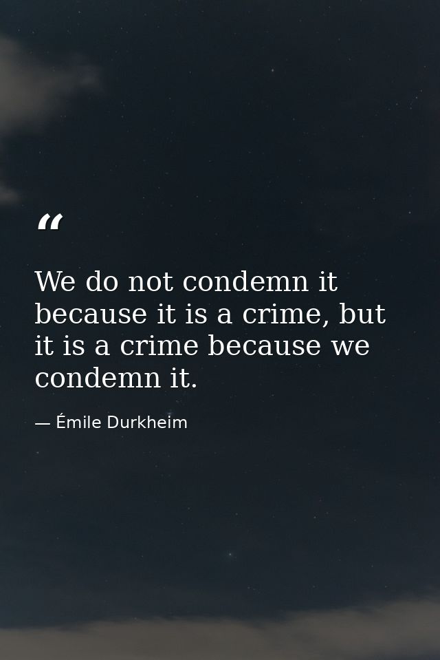 We do not condemn it because it is a crime, but it is a crime because we condemn it. — Émile Durkheim
