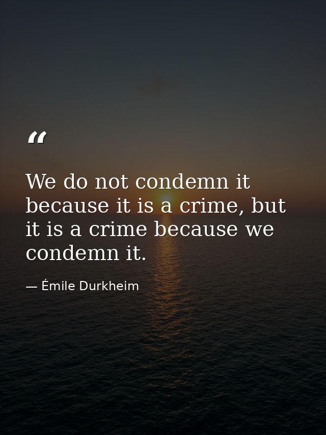 We do not condemn it because it is a crime, but it is a crime because we condemn it. — Émile Durkheim