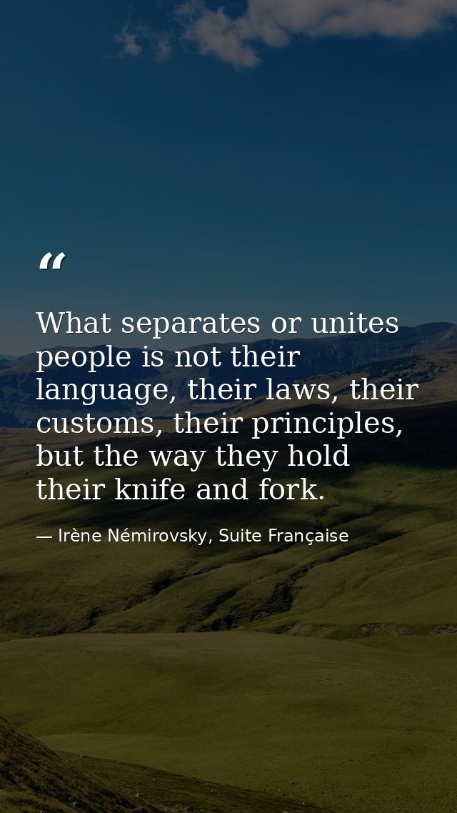 What separates or unites people is not their language, their laws, their customs, their principles, but the way they hol — Irène Némirovsky, Suite Française