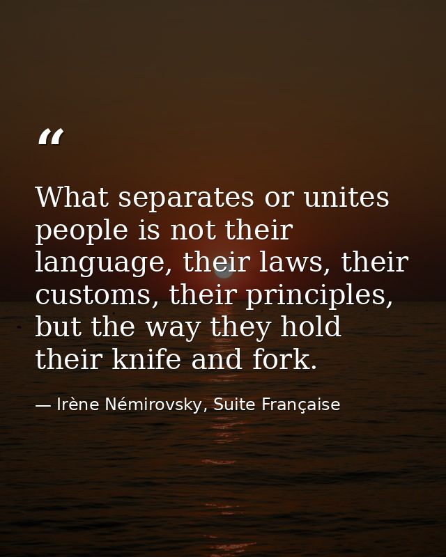 What separates or unites people is not their language, their laws, their customs, their principles, but the way they hol — Irène Némirovsky, Suite Française