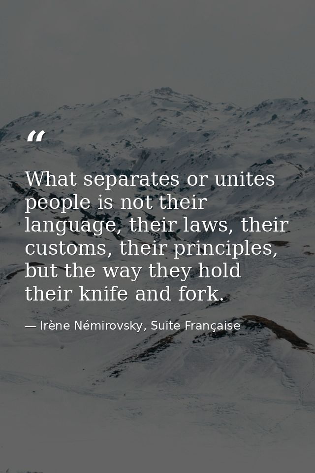 What separates or unites people is not their language, their laws, their customs, their principles, but the way they hol — Irène Némirovsky, Suite Française
