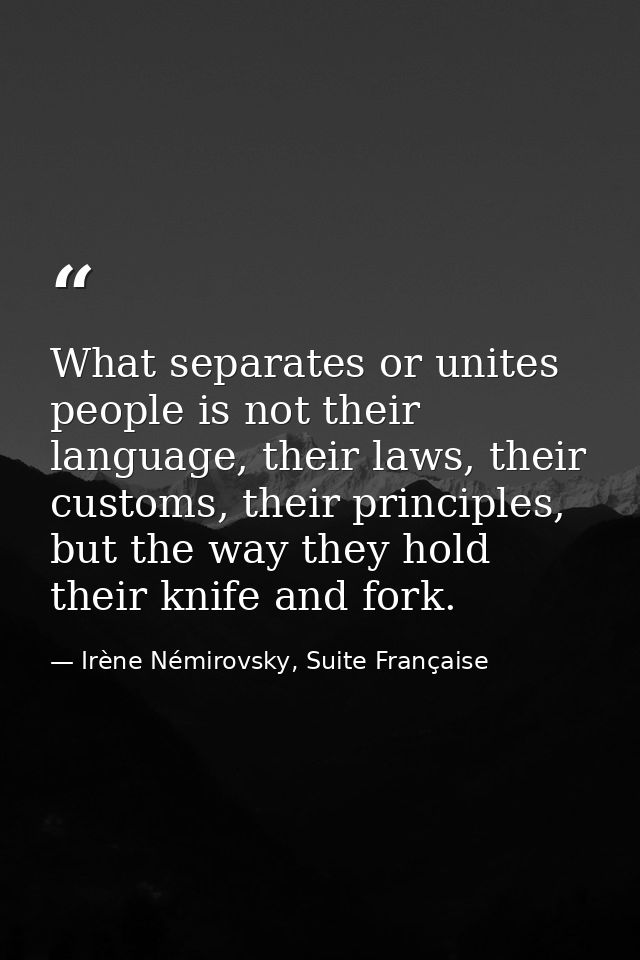 What separates or unites people is not their language, their laws, their customs, their principles, but the way they hol — Irène Némirovsky, Suite Française