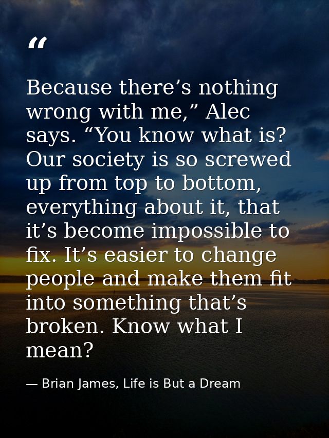 Because there’s nothing wrong with me,” Alec says. “You know what is? Our society is so screwed up from top to bottom, e — Brian James, Life is But a Dream