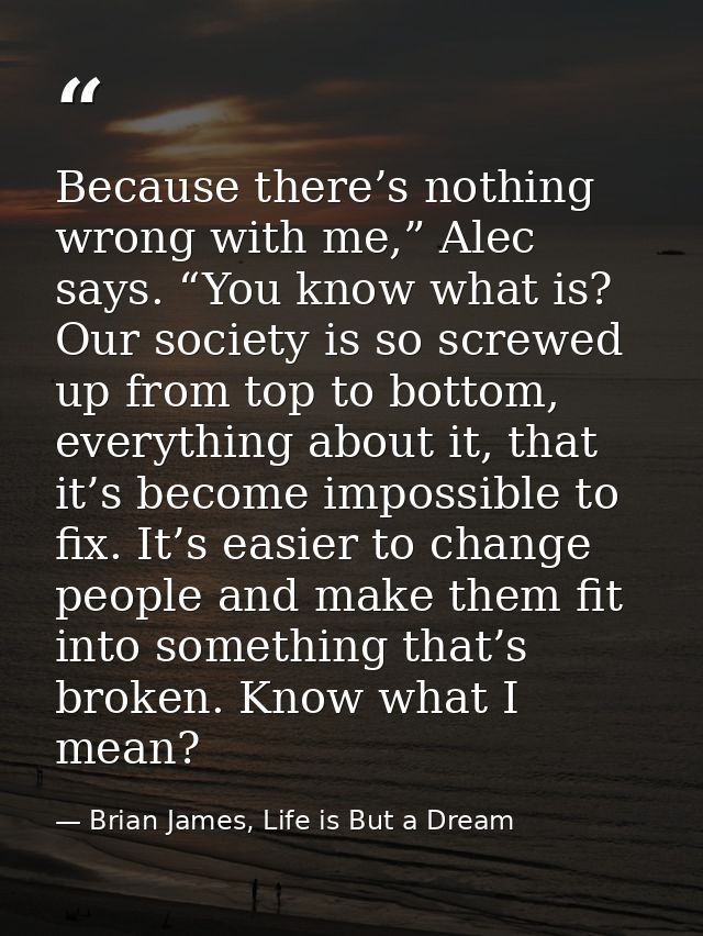 Because there’s nothing wrong with me,” Alec says. “You know what is? Our society is so screwed up from top to bottom, e — Brian James, Life is But a Dream