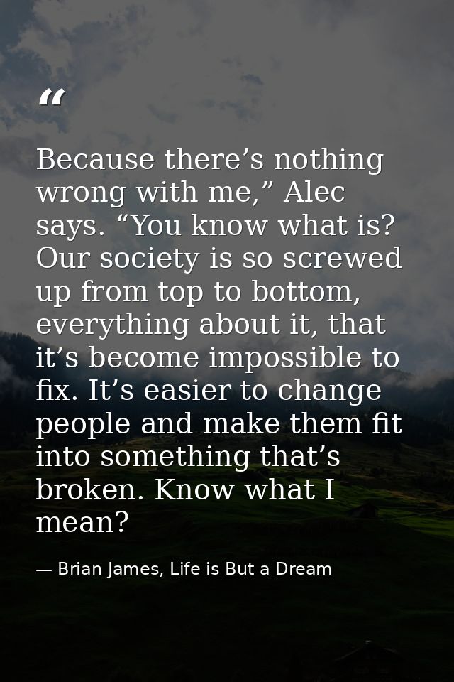 Because there’s nothing wrong with me,” Alec says. “You know what is? Our society is so screwed up from top to bottom, e — Brian James, Life is But a Dream