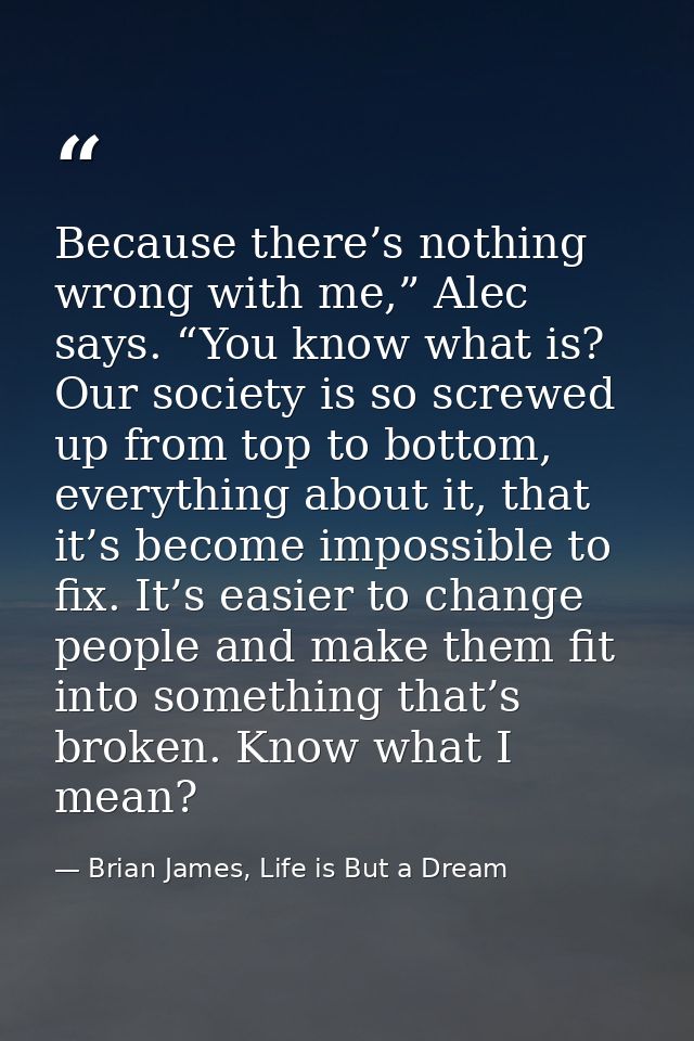 Because there’s nothing wrong with me,” Alec says. “You know what is? Our society is so screwed up from top to bottom, e — Brian James, Life is But a Dream