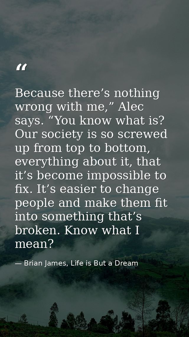 Because there’s nothing wrong with me,” Alec says. “You know what is? Our society is so screwed up from top to bottom, e — Brian James, Life is But a Dream