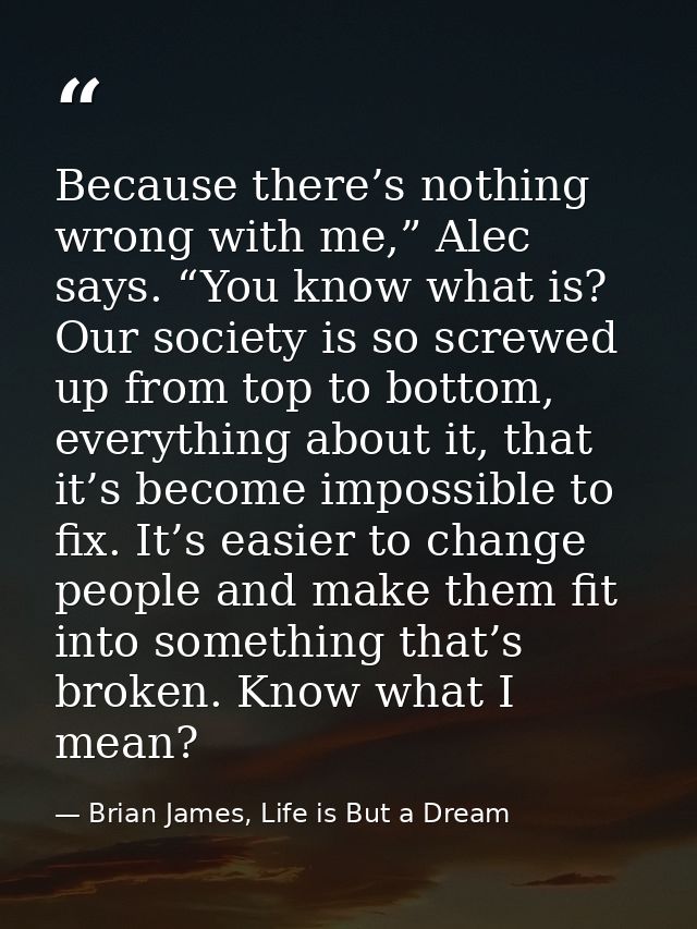 Because there’s nothing wrong with me,” Alec says. “You know what is? Our society is so screwed up from top to bottom, e — Brian James, Life is But a Dream