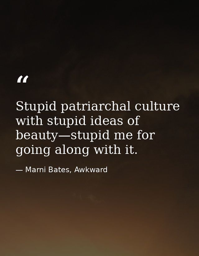 Stupid patriarchal culture with stupid ideas of beauty—stupid me for going along with it. — Marni Bates, Awkward