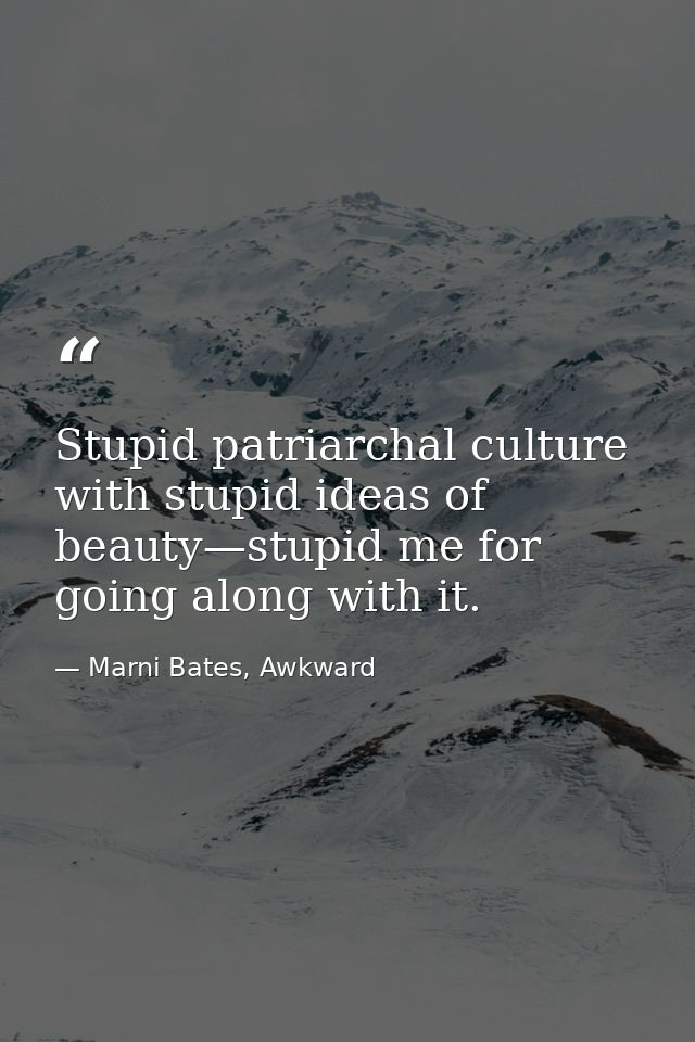 Stupid patriarchal culture with stupid ideas of beauty—stupid me for going along with it. — Marni Bates, Awkward