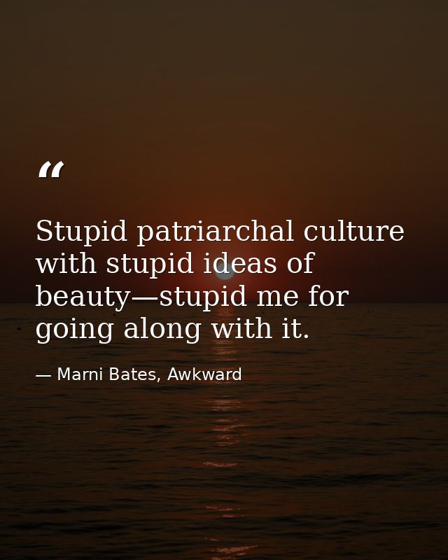 Stupid patriarchal culture with stupid ideas of beauty—stupid me for going along with it. — Marni Bates, Awkward