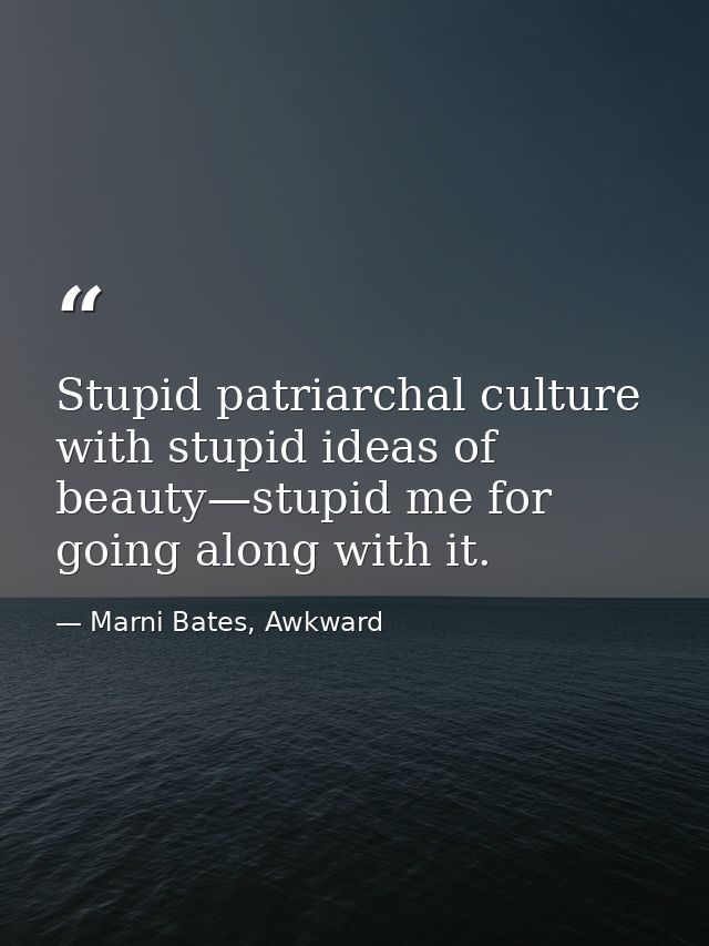 Stupid patriarchal culture with stupid ideas of beauty—stupid me for going along with it. — Marni Bates, Awkward