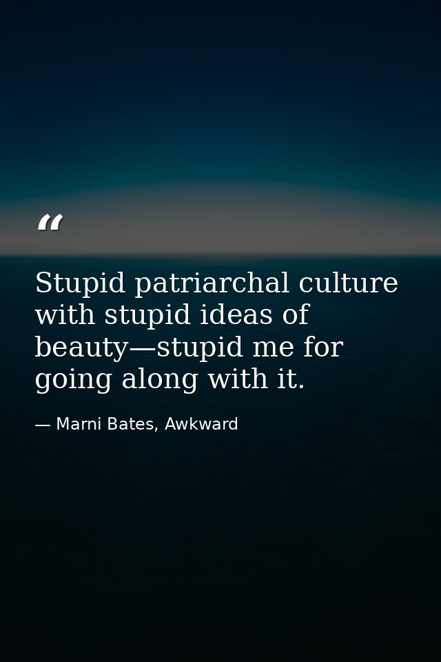Stupid patriarchal culture with stupid ideas of beauty—stupid me for going along with it. — Marni Bates, Awkward