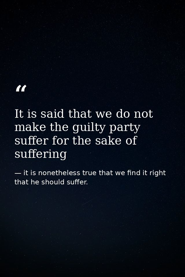 It is said that we do not make the guilty party suffer for the sake of suffering — it is nonetheless true that we find it right that he should suffer.