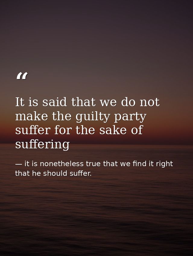 It is said that we do not make the guilty party suffer for the sake of suffering — it is nonetheless true that we find it right that he should suffer.
