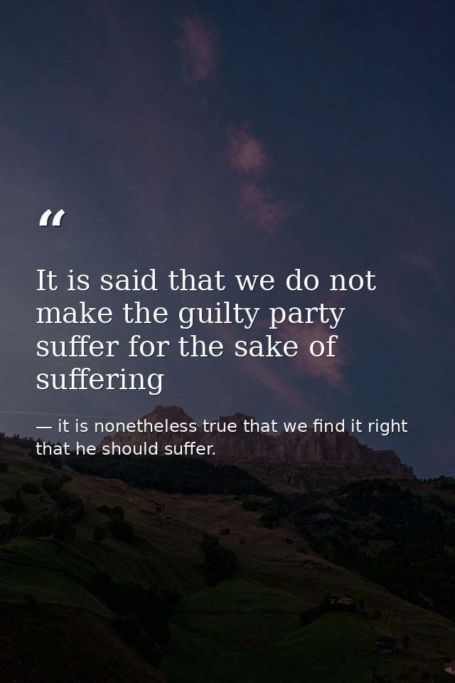 It is said that we do not make the guilty party suffer for the sake of suffering — it is nonetheless true that we find it right that he should suffer.
