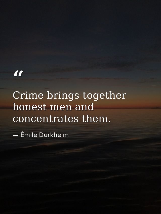Crime brings together honest men and concentrates them. — Émile Durkheim