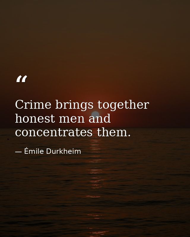 Crime brings together honest men and concentrates them. — Émile Durkheim