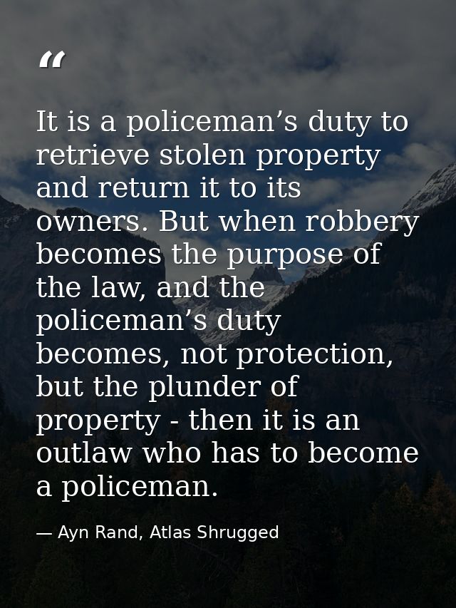 It is a policeman’s duty to retrieve stolen property and return it to its owners. But when robbery becomes the purpose o — Ayn Rand, Atlas Shrugged