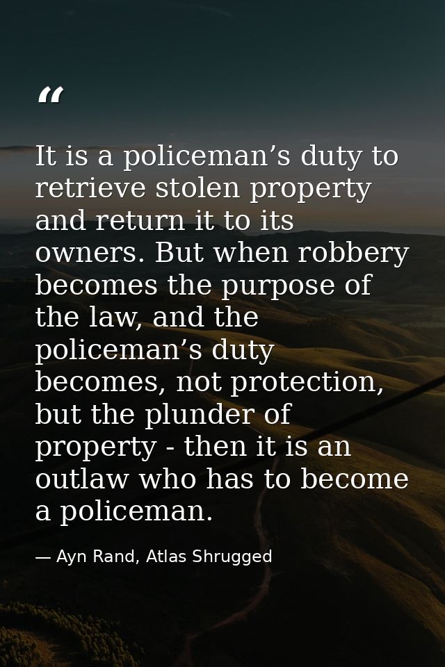 It is a policeman’s duty to retrieve stolen property and return it to its owners. But when robbery becomes the purpose o — Ayn Rand, Atlas Shrugged
