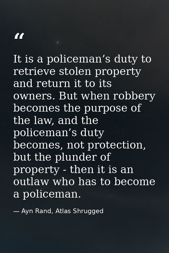 It is a policeman’s duty to retrieve stolen property and return it to its owners. But when robbery becomes the purpose o — Ayn Rand, Atlas Shrugged